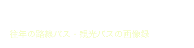 Former Bus Gallery　往年の路線バス・観光バス